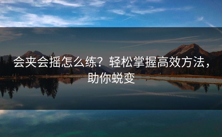 会夹会摇怎么练？轻松掌握高效方法，助你蜕变