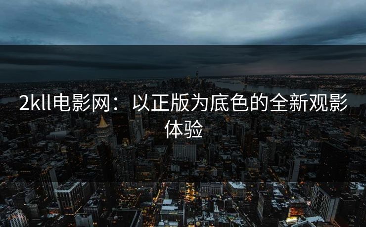 2kll电影网：以正版为底色的全新观影体验