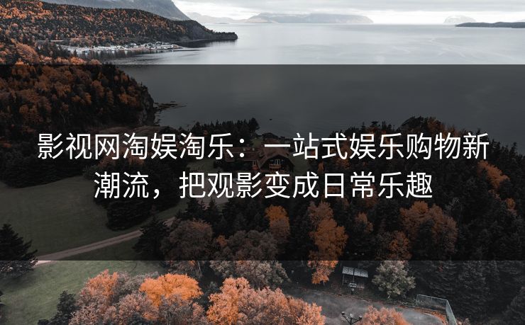 影视网淘娱淘乐：一站式娱乐购物新潮流，把观影变成日常乐趣