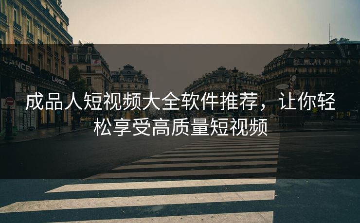 成品人短视频大全软件推荐，让你轻松享受高质量短视频