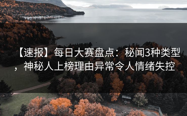 【速报】每日大赛盘点：秘闻3种类型，神秘人上榜理由异常令人情绪失控