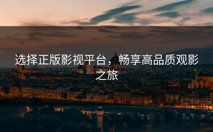 选择正版影视平台，畅享高品质观影之旅