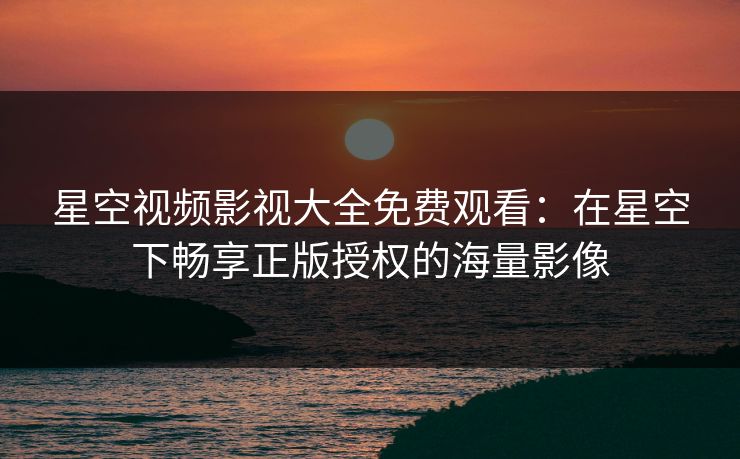 星空视频影视大全免费观看：在星空下畅享正版授权的海量影像
