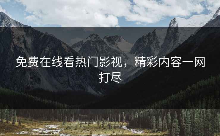 免费在线看热门影视，精彩内容一网打尽