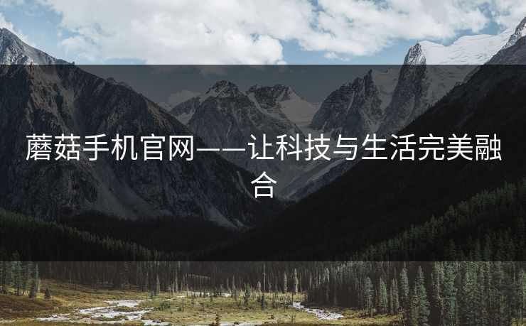 蘑菇手机官网——让科技与生活完美融合