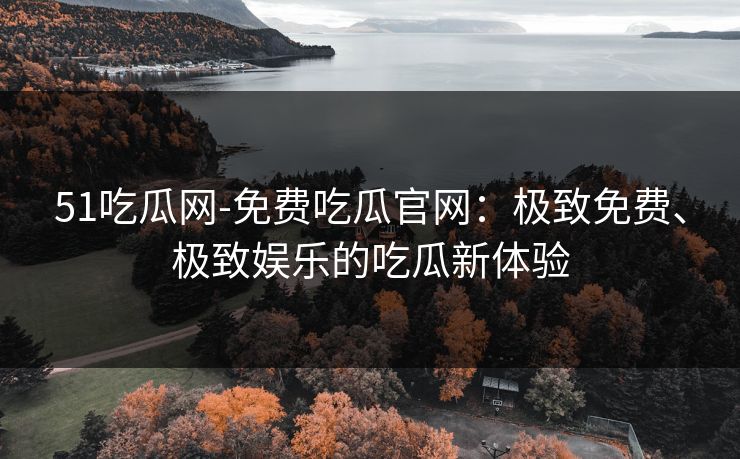 51吃瓜网-免费吃瓜官网：极致免费、极致娱乐的吃瓜新体验