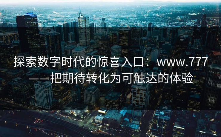 探索数字时代的惊喜入口：www.777——把期待转化为可触达的体验