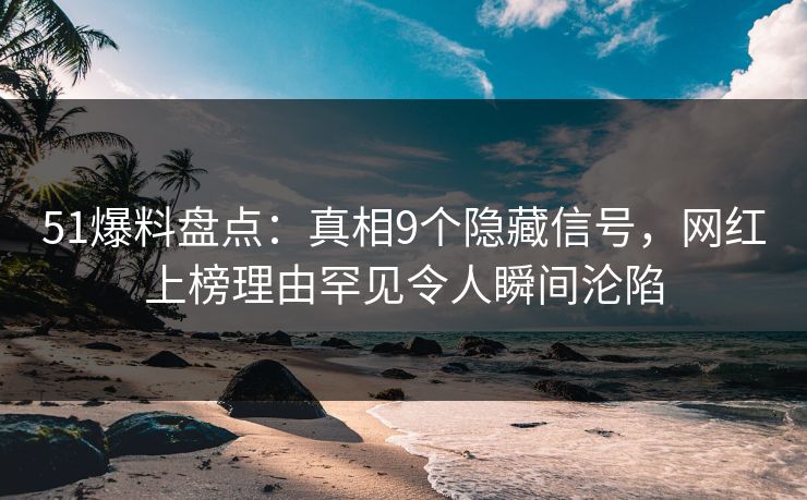 51爆料盘点：真相9个隐藏信号，网红上榜理由罕见令人瞬间沦陷