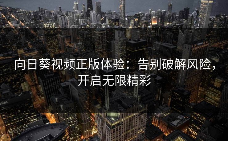 向日葵视频正版体验：告别破解风险，开启无限精彩