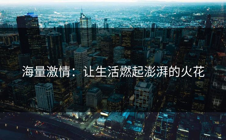 海量激情：让生活燃起澎湃的火花