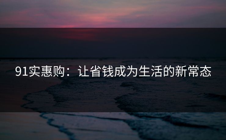 91实惠购：让省钱成为生活的新常态