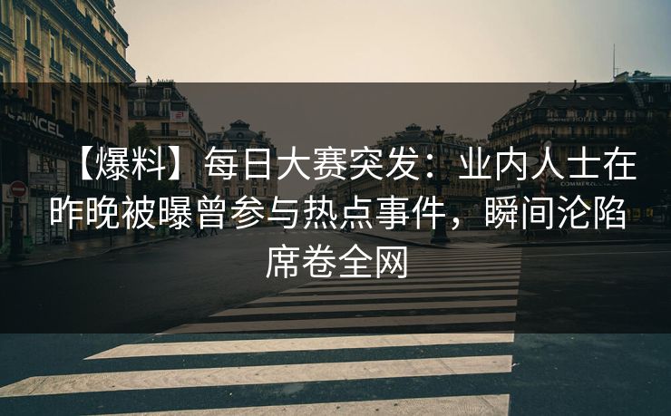 【爆料】每日大赛突发：业内人士在昨晚被曝曾参与热点事件，瞬间沦陷席卷全网