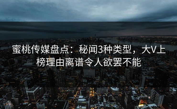 蜜桃传媒盘点：秘闻3种类型，大V上榜理由离谱令人欲罢不能