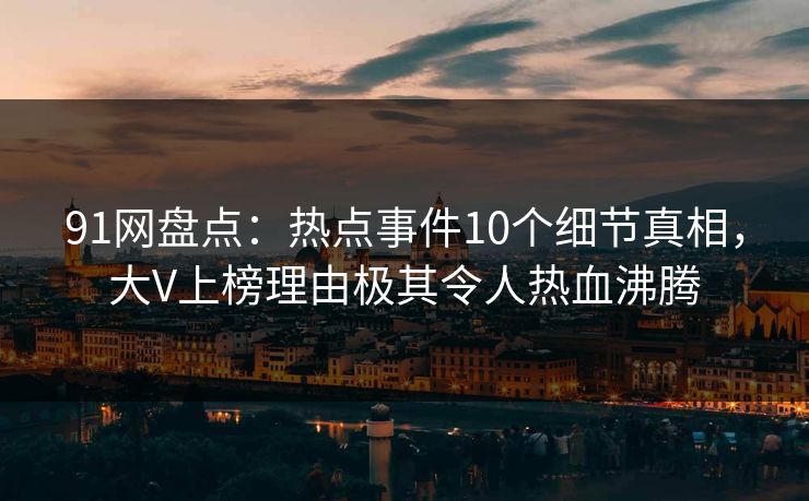 91网盘点：热点事件10个细节真相，大V上榜理由极其令人热血沸腾