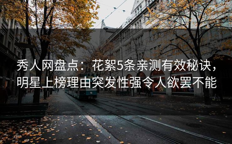 秀人网盘点：花絮5条亲测有效秘诀，明星上榜理由突发性强令人欲罢不能