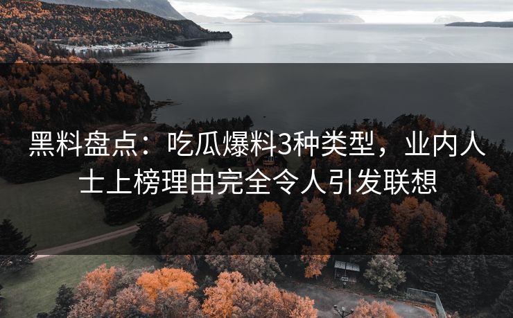 黑料盘点：吃瓜爆料3种类型，业内人士上榜理由完全令人引发联想