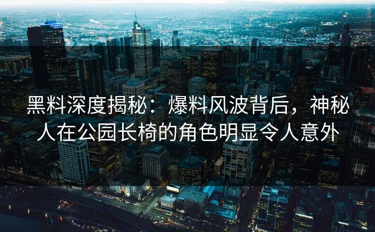 黑料深度揭秘：爆料风波背后，神秘人在公园长椅的角色明显令人意外