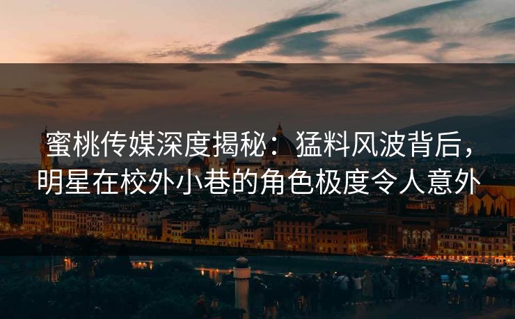 蜜桃传媒深度揭秘：猛料风波背后，明星在校外小巷的角色极度令人意外