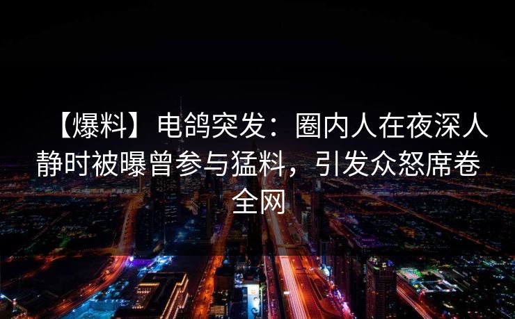 【爆料】电鸽突发：圈内人在夜深人静时被曝曾参与猛料，引发众怒席卷全网