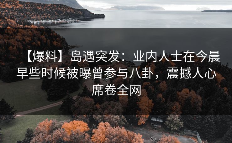 【爆料】岛遇突发：业内人士在今晨早些时候被曝曾参与八卦，震撼人心席卷全网