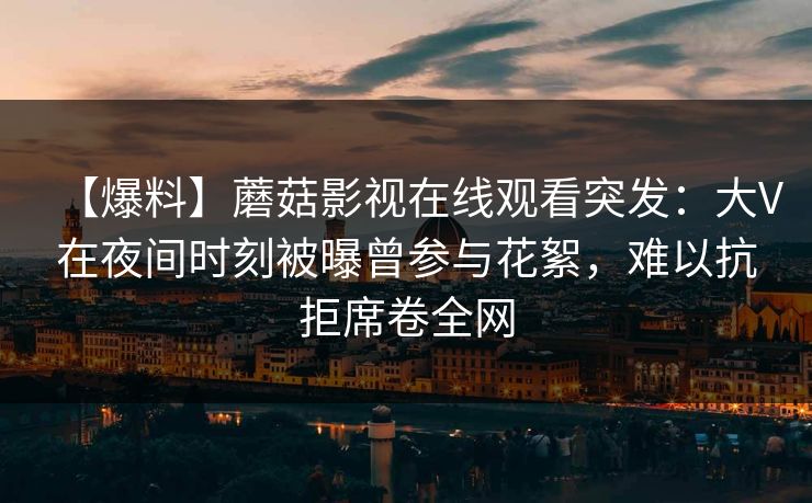 【爆料】蘑菇影视在线观看突发：大V在夜间时刻被曝曾参与花絮，难以抗拒席卷全网