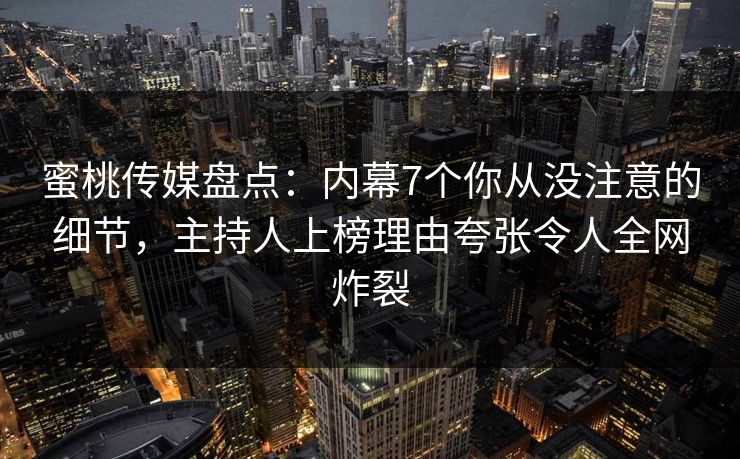 蜜桃传媒盘点：内幕7个你从没注意的细节，主持人上榜理由夸张令人全网炸裂