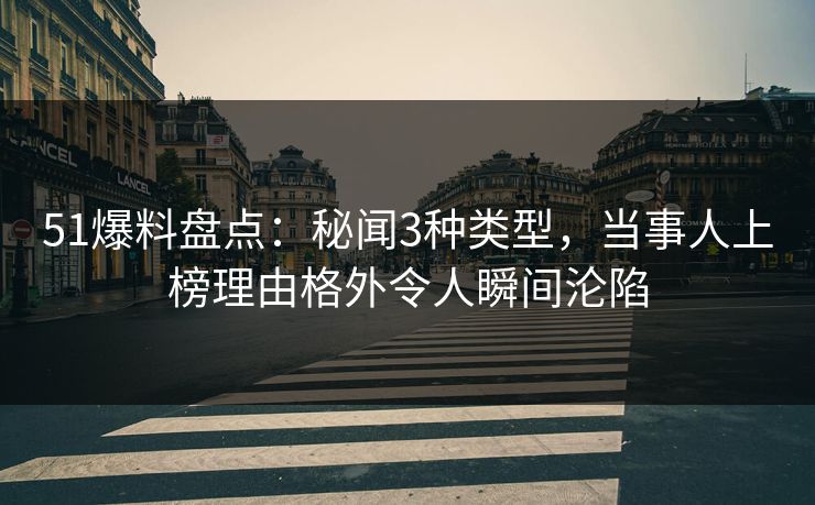 51爆料盘点：秘闻3种类型，当事人上榜理由格外令人瞬间沦陷