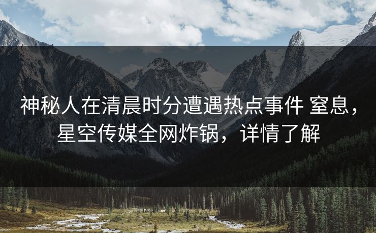神秘人在清晨时分遭遇热点事件 窒息，星空传媒全网炸锅，详情了解