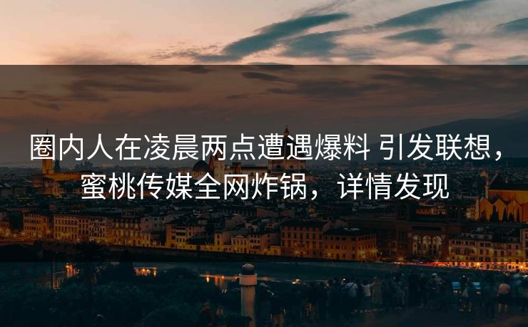 圈内人在凌晨两点遭遇爆料 引发联想，蜜桃传媒全网炸锅，详情发现