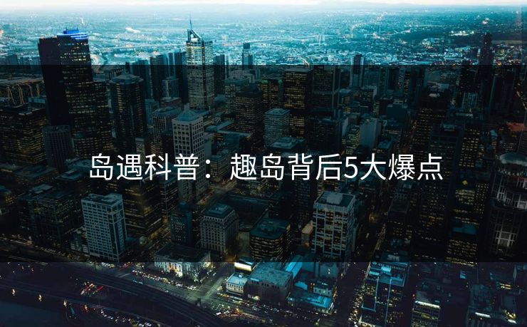 岛遇科普：趣岛背后5大爆点