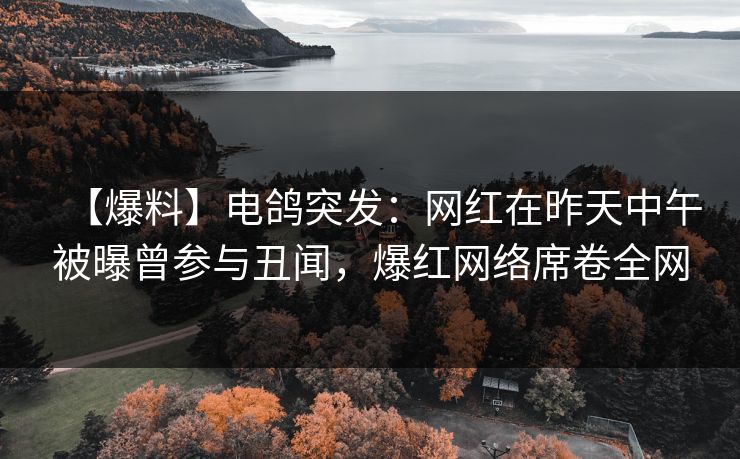 【爆料】电鸽突发：网红在昨天中午被曝曾参与丑闻，爆红网络席卷全网