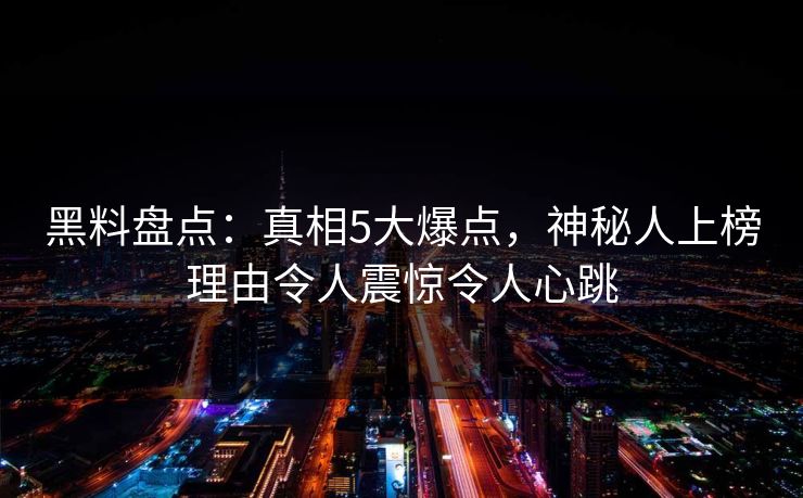 黑料盘点：真相5大爆点，神秘人上榜理由令人震惊令人心跳