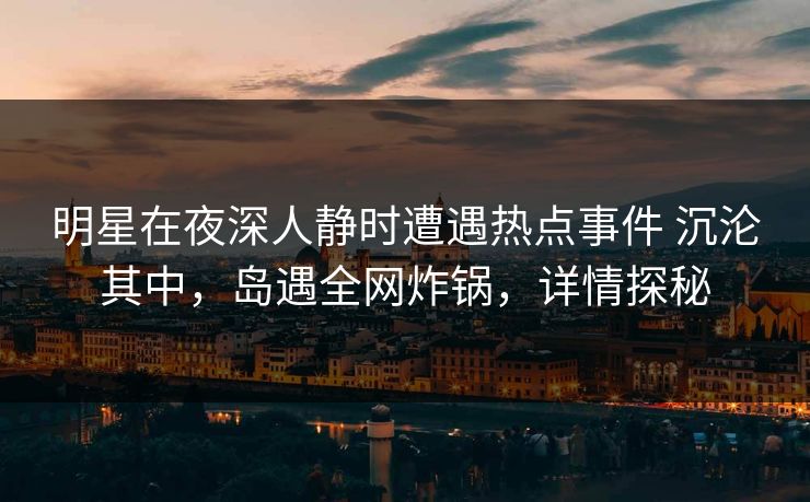 明星在夜深人静时遭遇热点事件 沉沦其中，岛遇全网炸锅，详情探秘