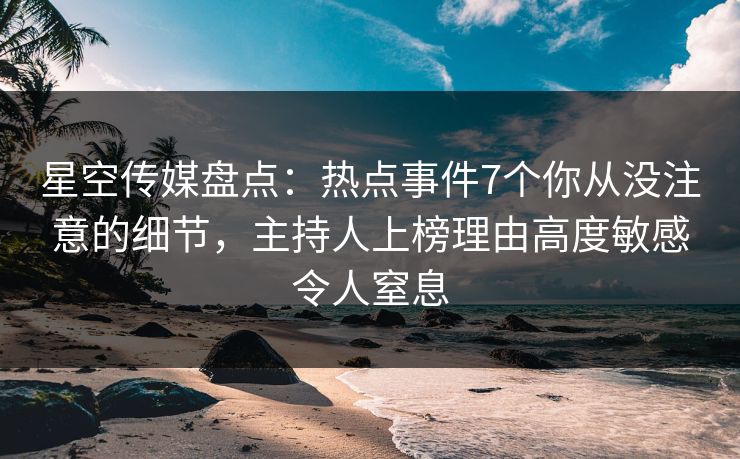 星空传媒盘点：热点事件7个你从没注意的细节，主持人上榜理由高度敏感令人窒息