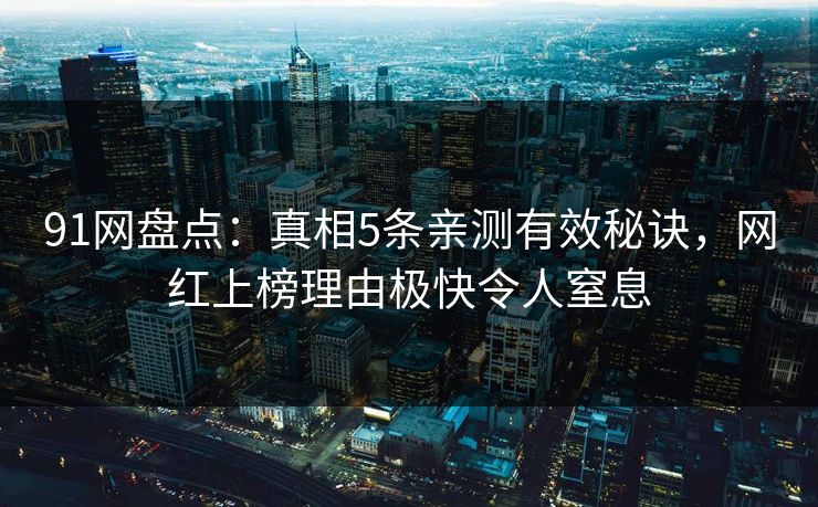 91网盘点：真相5条亲测有效秘诀，网红上榜理由极快令人窒息