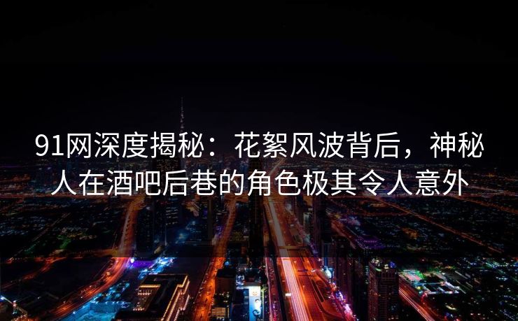 91网深度揭秘：花絮风波背后，神秘人在酒吧后巷的角色极其令人意外