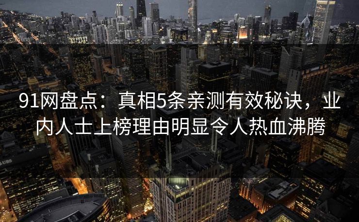 91网盘点：真相5条亲测有效秘诀，业内人士上榜理由明显令人热血沸腾