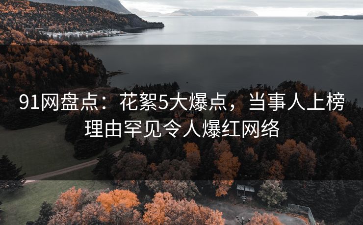 91网盘点：花絮5大爆点，当事人上榜理由罕见令人爆红网络