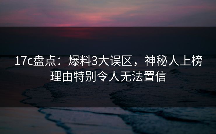17c盘点：爆料3大误区，神秘人上榜理由特别令人无法置信