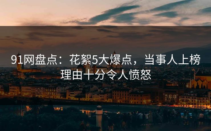 91网盘点：花絮5大爆点，当事人上榜理由十分令人愤怒