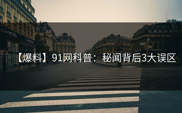 【爆料】91网科普：秘闻背后3大误区