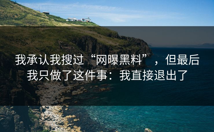 我承认我搜过“网曝黑料”，但最后我只做了这件事：我直接退出了