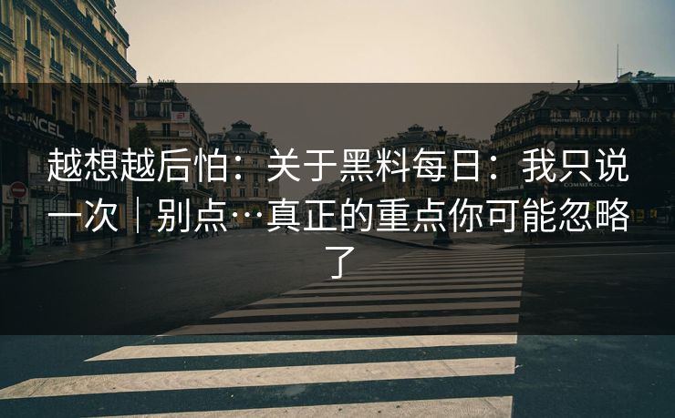 越想越后怕：关于黑料每日：我只说一次｜别点…真正的重点你可能忽略了