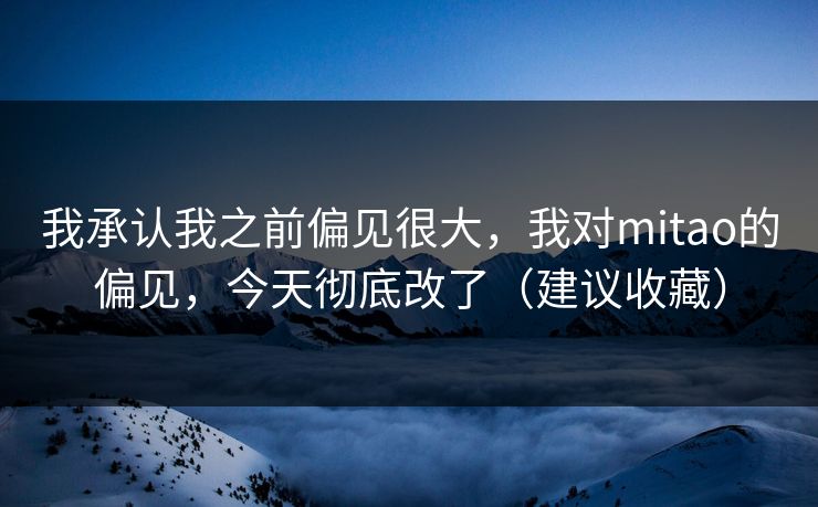 我承认我之前偏见很大，我对mitao的偏见，今天彻底改了（建议收藏）