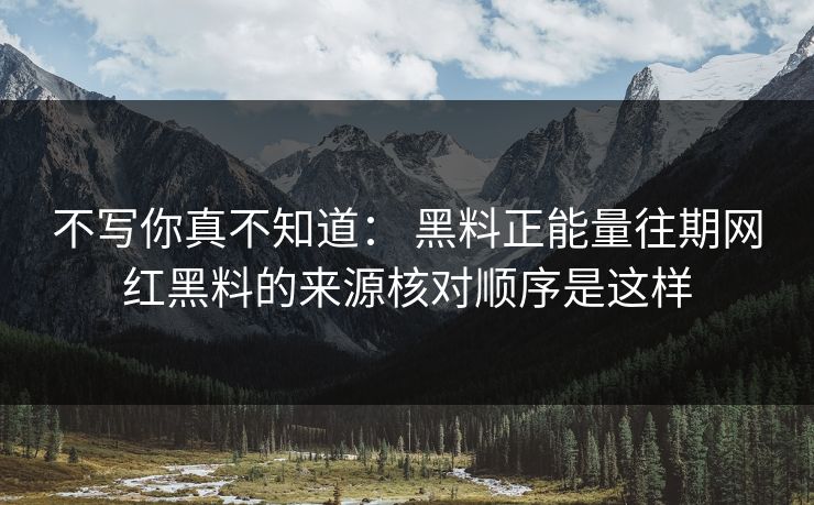 不写你真不知道： 黑料正能量往期网红黑料的来源核对顺序是这样