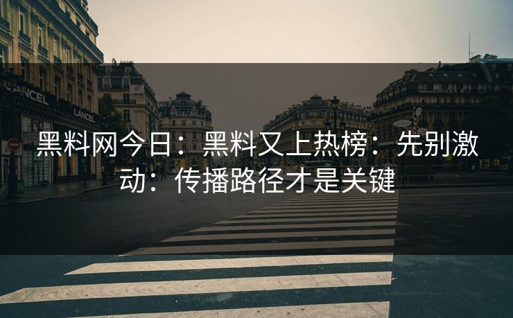 黑料网今日：黑料又上热榜：先别激动：传播路径才是关键
