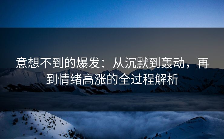 意想不到的爆发：从沉默到轰动，再到情绪高涨的全过程解析