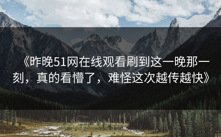 《昨晚51网在线观看刷到这一晚那一刻，真的看懵了，难怪这次越传越快》